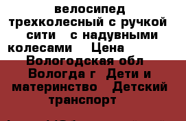 велосипед трехколесный с ручкой ( сити)  с надувными колесами  › Цена ­ 3 000 - Вологодская обл., Вологда г. Дети и материнство » Детский транспорт   